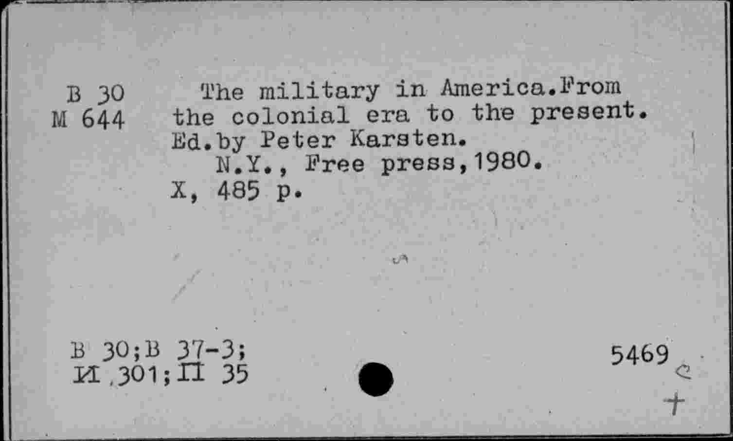 ﻿B 30 The military in America.From M 644 the colonial era to the present.
Ed.by Peter Karsten.
N.Y., Free press,1980«
X, 485 p.
B 30;B 37-3;
H,301; IT 35
5469